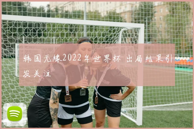 韩国无缘2022年世界杯 出局结果引发关注