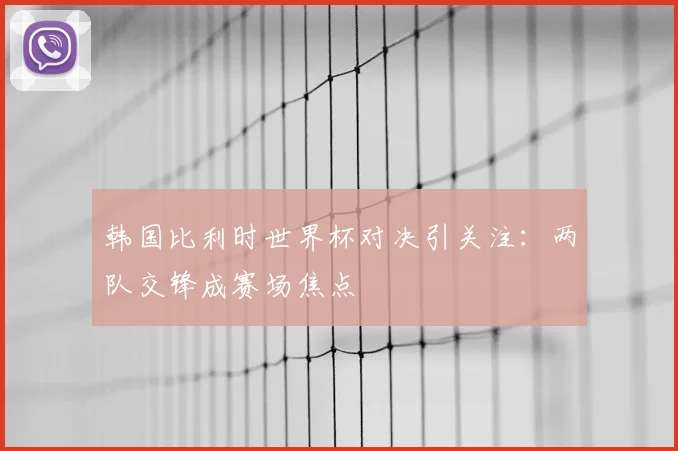 韩国比利时世界杯对决引关注：两队交锋成赛场焦点